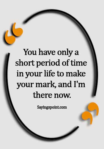 Fame Sayings - You have only a short period of time in your life to make your mark, and I'm there now