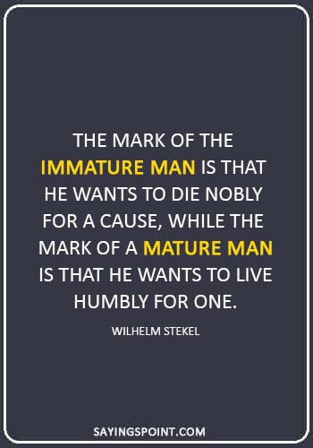 Immature Sayings - “The mark of the immature man is that he wants to die nobly for a cause, while the mark of a mature man is that he wants to live humbly for one.” —Wilhelm Stekel