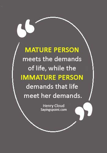 Immature Sayings - “The mature person meets the demands of life, while the immature person demands that life meet her demands.” —Henry Cloud