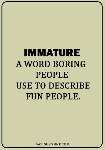 Immature Quotes - Immature: A word boring people use to describe fun people.