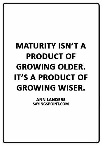 Maturity Sayings - “Maturity isn’t a product of growing older. It’s a product of growing wiser.” —Ann Landers