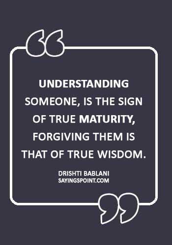 Maturity Sayings - “Understanding someone, is the sign of True Maturity, Forgiving them is that of True Wisdom.” —Drishti Bablani