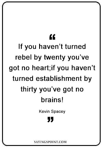 Rebel Quotes - “If you haven’t turned rebel by twenty you’ve got no heart;if you haven’t turned establishment by thirty you’ve got no brains!” —Kevin Spacey