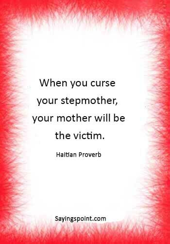 stepmother sayings -“When you curse your stepmother, your mother will be the victim.” —Haitian Proverb