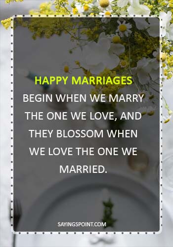 Wedding Sayings - “Happy marriages begin when we marry the one we love, and they blossom when we love the one we married.