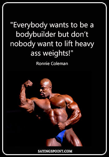 Bodybuilding Quotes - "Everybody wants to be a bodybuilder but don’t nobody want to lift heavy ass weights!" —Ronnie Coleman