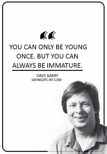 Immature Sayings - “You can only be young once. But you can always be immature.” —Dave Barry