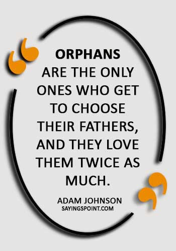 Orphan Sayings - “Orphans are the only ones who get to choose their fathers, and they love them twice as much.” — Adam Johnson