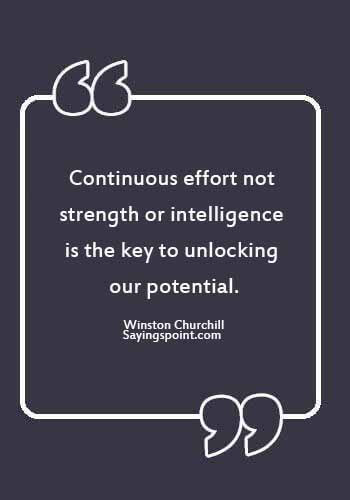 quotes about potential for greatness- "Continuous effort - not strength or intelligence - is the key to unlocking our potential." —Winston Churchill