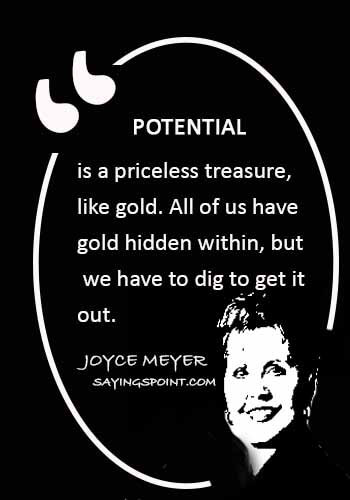 reaching full potential - "Potential is a priceless treasure, like gold. All of us have gold hidden within, but we have to dig to get it out." —Joyce Meyer