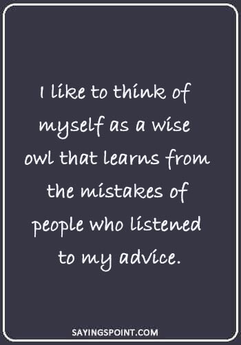 Owl Sayings - “I like to think of myself as a wise owl that learns from the mistakes of people who listened to my advice.” 