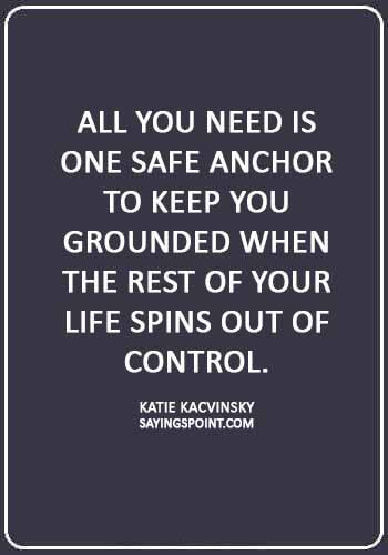 Anchor Sayings - “All you need is one safe anchor to keep you grounded when the rest of your life spins out of control.” —Katie Kacvinsky