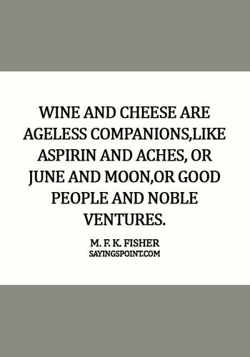 Cheese Quotes - Wine and cheese are ageless companions,like aspirin and aches, or June and moon,or good people and noble ventures. - M. F. K. Fisher       