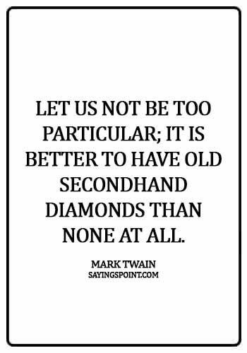 Diamond Sayings - Let us not be too particular; it is better to have old secondhand diamonds than none at all.