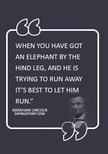 inspirational elephant quotes - “When you have got an Elephant by the hind leg, and he is trying to run away, it’s best to let him run.” —Abraham Lincoln