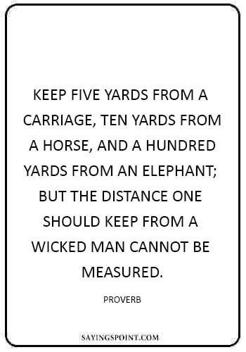 Elephant Sayings -“Keep five yards from a carriage, ten yards from a horse, and a hundred yards from an elephant; but the distance one should keep from a wicked man cannot be measured.” —Proverb