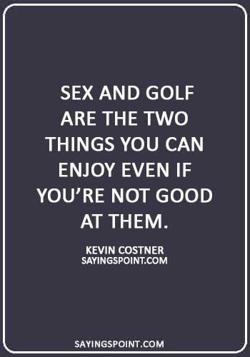 Funny Sex Quotes -  “Sex and golf are the two things you can enjoy even if you’re not good at them.” —Kevin Costner
