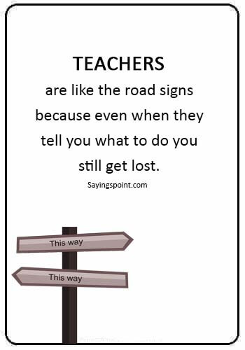 Funny Teacher Quotes -“Teachers are like the road signs because even when they tell you what to do you still get lost.” 