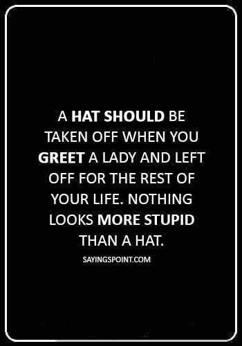 Hat Quotes - “A hat should be taken off when you greet a lady and left off for the rest of your life. Nothing looks more stupid than a hat.” 