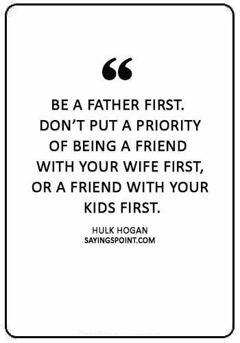 hulk hogan Quotes - “Be a father first. Don’t put a priority of being a friend with your wife first, or a friend with your kids first.” —Hulk Hogan