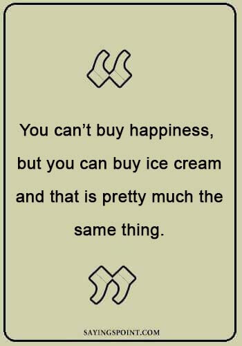 Ice Cream Sayings - “You can’t buy happiness, but you can buy ice cream and that is pretty much the same thing.” 