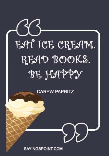 Ice Cream Quotes - “Eat Ice Cream. Read Books. Be Happy.” —Carew Papritz