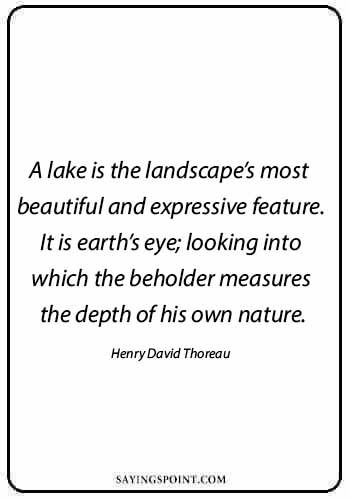 Lake Sayings - "A lake is the landscape’s most beautiful and expressive feature. It is earth’s eye; looking into which the beholder measures the depth of his own nature." —Henry David Thoreau