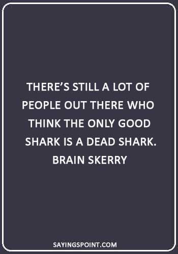 Shark Sayings - “There’s still a lot of people out there who think the only good shark is a dead shark.” —Brain Skerry
