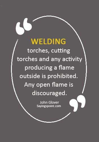 Welding Quotes - “Welding torches, cutting torches and any activity producing a flame outside is prohibited. Any open flame is discouraged.” —John Glover