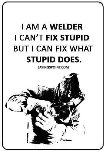 Welding Sayings -I am a welder I can’t fix stupid but I can fix what stupid does.