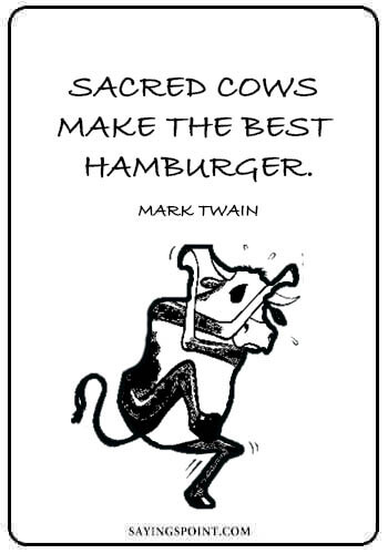 Cow Sayings -“Sacred cows make the best hamburger.” —Mark Twain