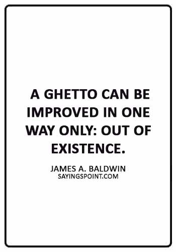 Ghetto Quotes -  “A ghetto can be improved in one way only: out of existence.” —James A. Baldwin