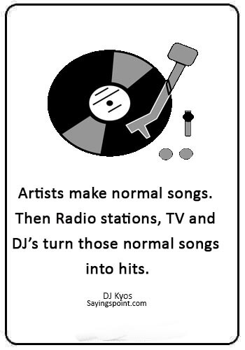 DJ Sayings - “Artists make normal songs. Then Radio stations, TV and DJ’s turn those normal songs into hits.” —DJ Kyos