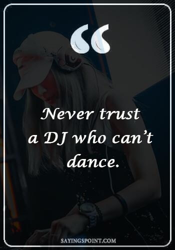 DJ Quotes - “Never trust a DJ who can’t dance.” 