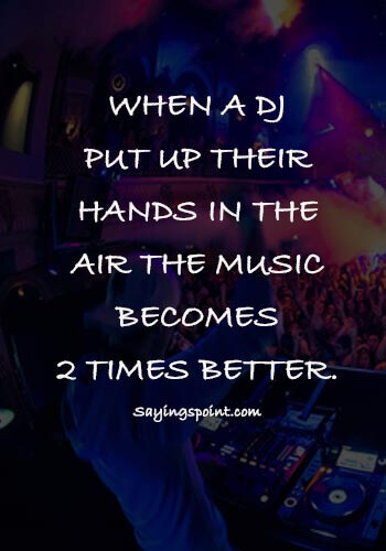 DJ Quotes - “When a dj put up their hands in the air the music becomes 2 times better.” 