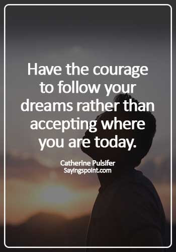 Courage Quotes - Have the courage to follow your dreams rather than accepting where you are today. - Catherine Pulsifer 