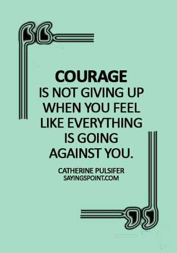 Courage Quotes - Courage is not giving up when you feel like everything is going against you. - Catherine Pulsifer 