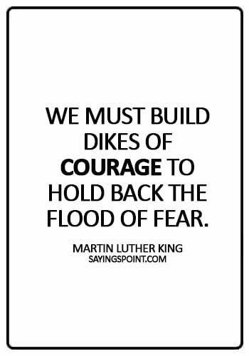 Courage Quotes - We must build dikes of courage to hold back the flood of fear. - Martin Luther King