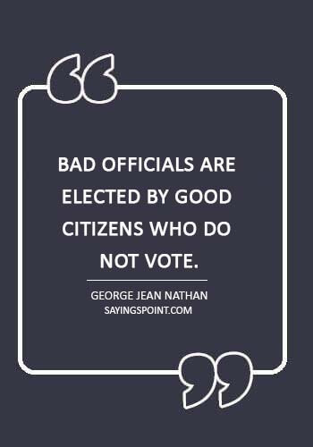 Politics sayings - “Bad officials are elected by good citizens who do not vote.” —George Jean Nathan