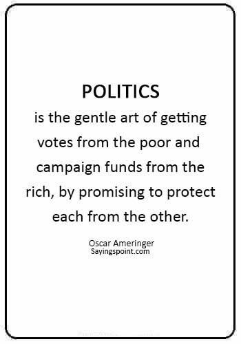 Politics sayings - “Politics is the gentle art of getting votes from the poor and campaign funds from the rich, by promising to protect each from the other.” —Oscar Ameringer