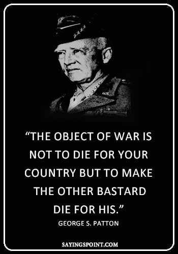 War Quotes - "The object of war is not to die for your country but to make the other bastard die for his." —George S. Patton