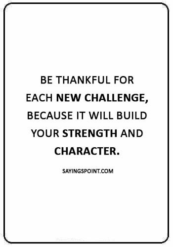 Challenge Sayings -“Be thankful for each new challenge, because it will build your strength and character.” 