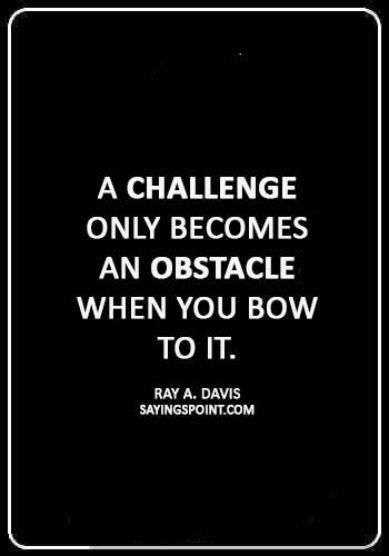 Challenge Sayings - “A challenge only becomes an obstacle when you bow to it.” —Ray A. Davis