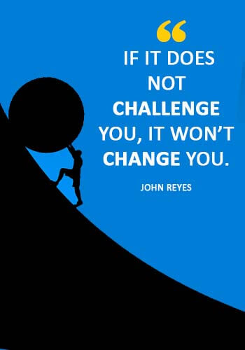 C “If it does not challenge you, it won’t change you.” —John Reyeshallenge Quotes - 