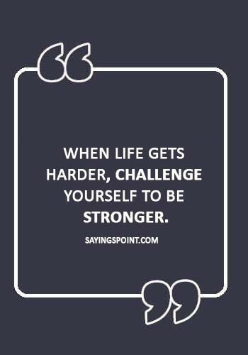 positive quotes about life challenges - “When life gets harder, challenge yourself to be stronger.