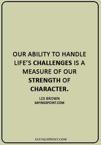 Challenge Sayings - “Our ability to handle life’s challenges is a measure of our strength of character.” —Les Brown
