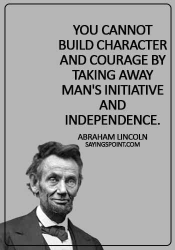 Abraham Lincoln Quotes - You cannot build character and courage by taking away man's initiative and independence. -  Abraham Lincoln