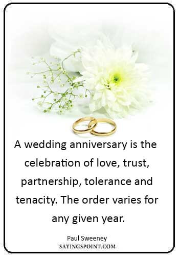 wedding anniversary sayings - “A wedding anniversary is the celebration of love, trust, partnership, tolerance and tenacity. The order varies for any given year.” —Paul Sweeney