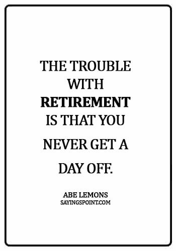 Retirement Sayings - The trouble with retirement is that you never get a day off. - Abe Lemons