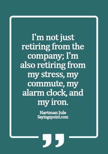 inspirational retirement quotes - I'm not just retiring from the company; I'm also retiring from my stress, my commute, my alarm clock, and my iron.-  Hartman Jule